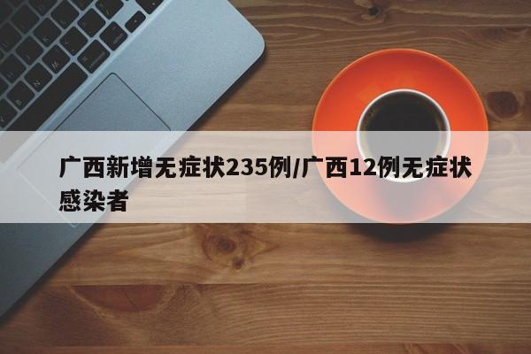 广西新增无症状235例/广西12例无症状感染者