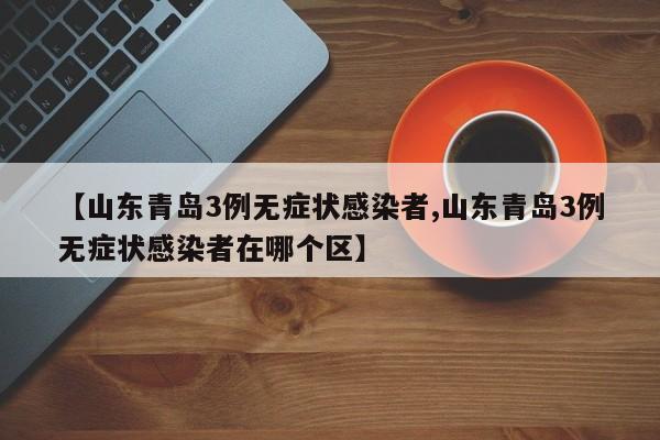 【山东青岛3例无症状感染者,山东青岛3例无症状感染者在哪个区】