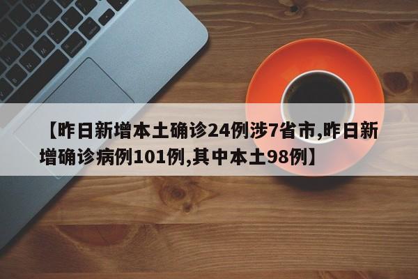 【昨日新增本土确诊24例涉7省市,昨日新增确诊病例101例,其中本土98例】