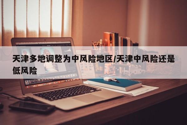 天津多地调整为中风险地区/天津中风险还是低风险