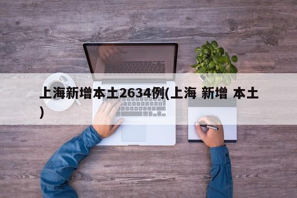 上海新增本土2634例(上海 新增 本土)