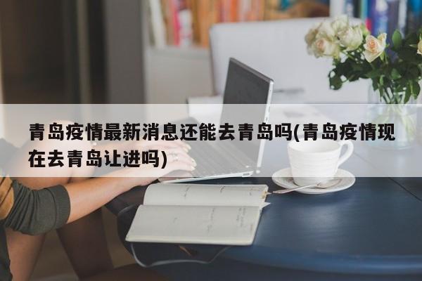 青岛疫情最新消息还能去青岛吗(青岛疫情现在去青岛让进吗)