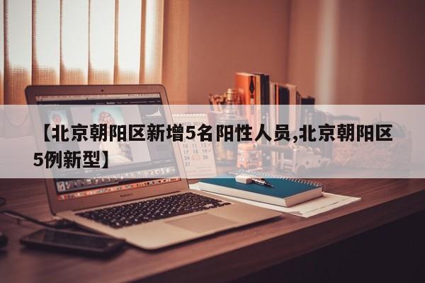 【北京朝阳区新增5名阳性人员,北京朝阳区5例新型】