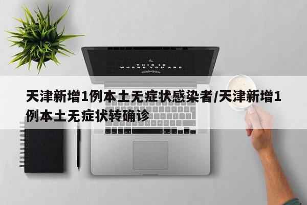 天津新增1例本土无症状感染者/天津新增1例本土无症状转确诊