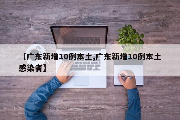 【广东新增10例本土,广东新增10例本土感染者】