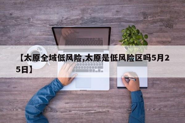 【太原全域低风险,太原是低风险区吗5月25日】