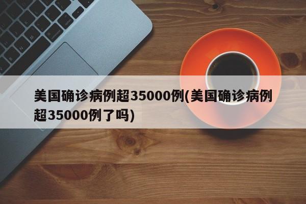 美国确诊病例超35000例(美国确诊病例超35000例了吗)