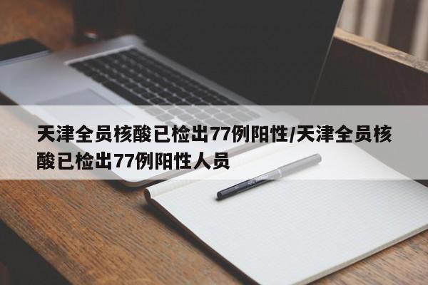 天津全员核酸已检出77例阳性/天津全员核酸已检出77例阳性人员