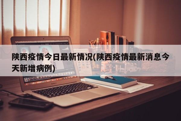 陕西疫情今日最新情况(陕西疫情最新消息今天新增病例)