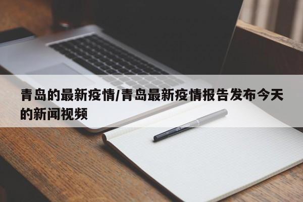 青岛的最新疫情/青岛最新疫情报告发布今天的新闻视频