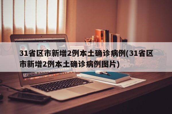 31省区市新增2例本土确诊病例(31省区市新增2例本土确诊病例图片)