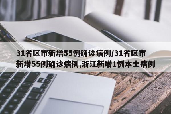 31省区市新增55例确诊病例/31省区市新增55例确诊病例,浙江新增1例本土病例