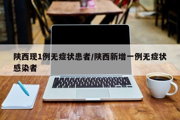 陕西现1例无症状患者/陕西新增一例无症状感染者