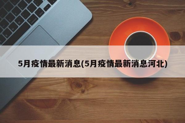 5月疫情最新消息(5月疫情最新消息河北)