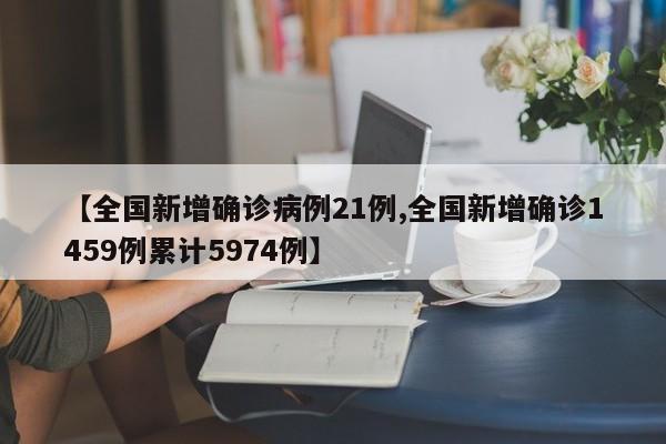 【全国新增确诊病例21例,全国新增确诊1459例累计5974例】