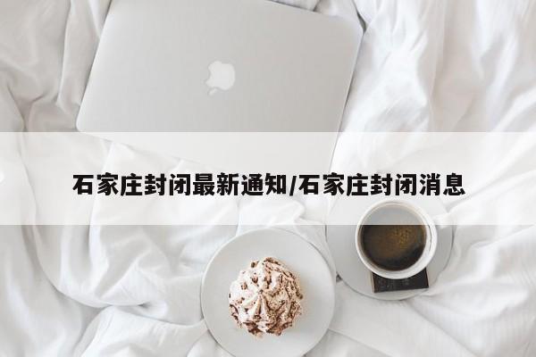 石家庄封闭最新通知/石家庄封闭消息