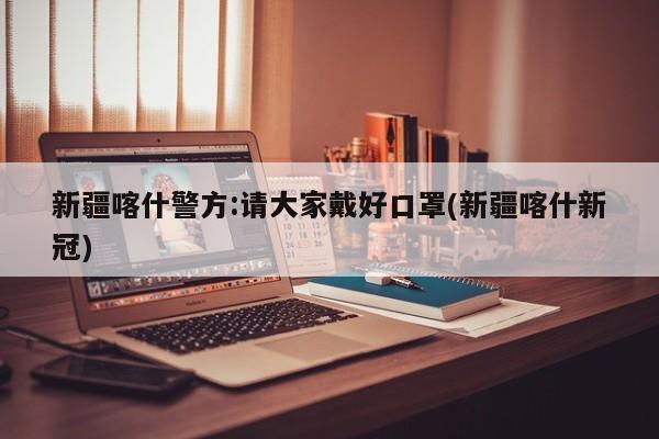 新疆喀什警方:请大家戴好口罩(新疆喀什新冠)