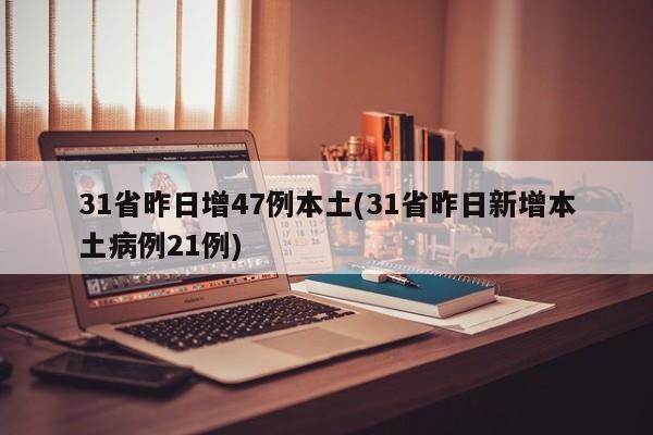 31省昨日增47例本土(31省昨日新增本土病例21例)