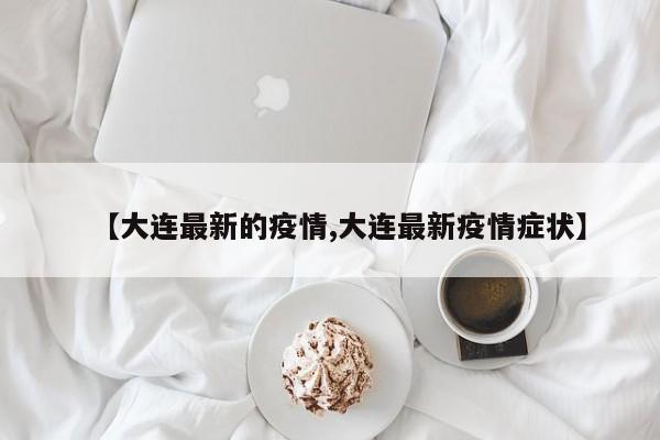 【大连最新的疫情,大连最新疫情症状】