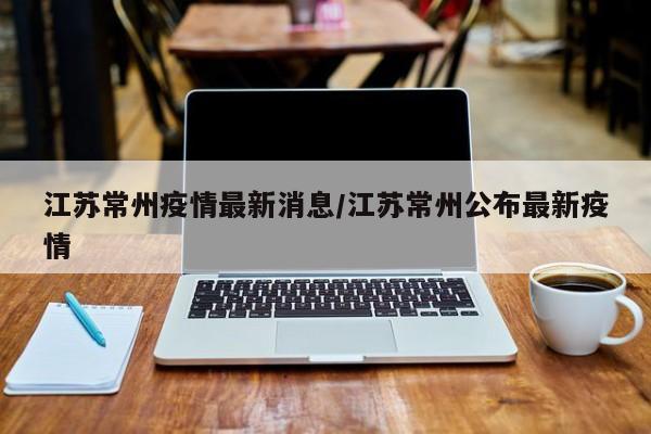 江苏常州疫情最新消息/江苏常州公布最新疫情