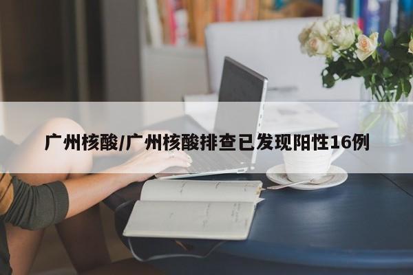 广州核酸/广州核酸排查已发现阳性16例