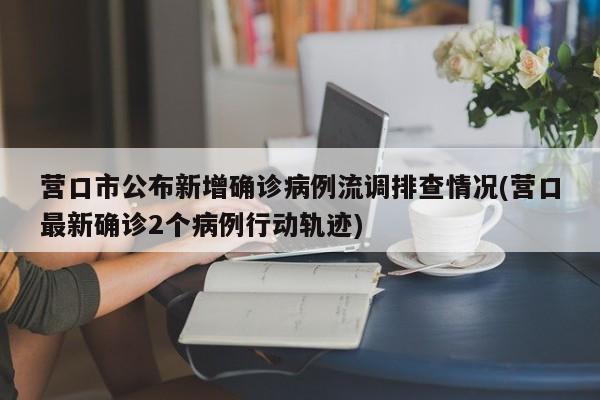 营口市公布新增确诊病例流调排查情况(营口最新确诊2个病例行动轨迹)