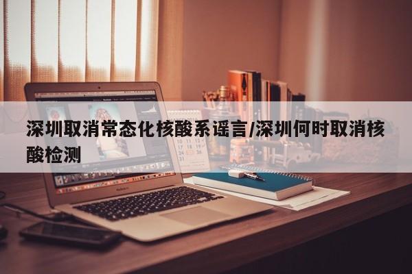 深圳取消常态化核酸系谣言/深圳何时取消核酸检测