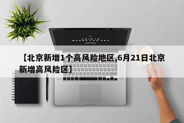 【北京新增1个高风险地区,6月21日北京新增高风险区】