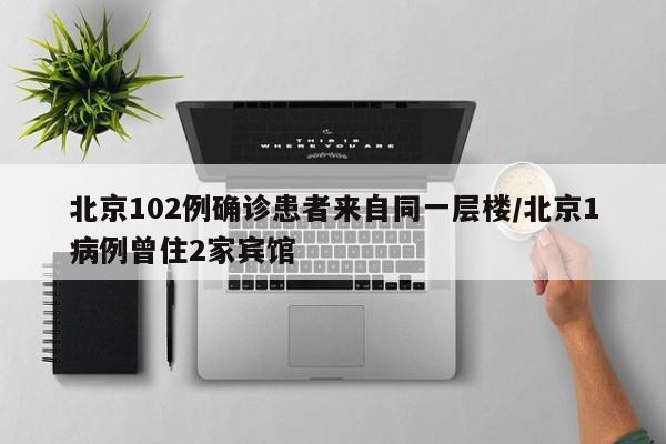 北京102例确诊患者来自同一层楼/北京1病例曾住2家宾馆