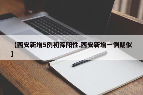 【西安新增5例初筛阳性,西安新增一例疑似】