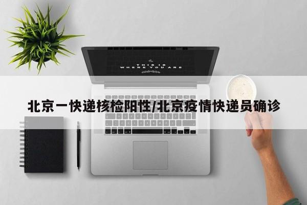 北京一快递核检阳性/北京疫情快递员确诊
