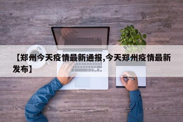 【郑州今天疫情最新通报,今天郑州疫情最新发布】