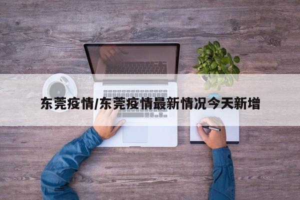 东莞疫情/东莞疫情最新情况今天新增