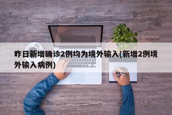 昨日新增确诊2例均为境外输入(新增2例境外输入病例)