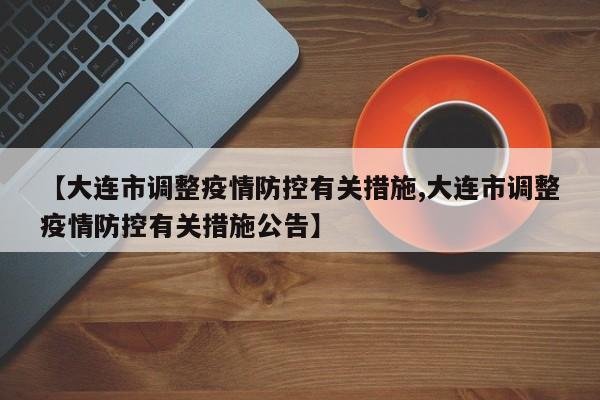 【大连市调整疫情防控有关措施,大连市调整疫情防控有关措施公告】