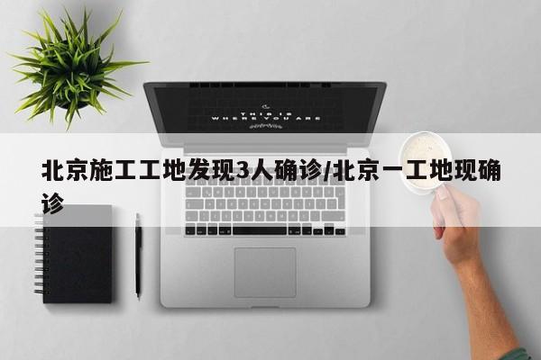 北京施工工地发现3人确诊/北京一工地现确诊