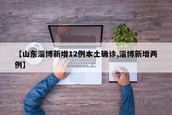 【山东淄博新增12例本土确诊,淄博新增两例】