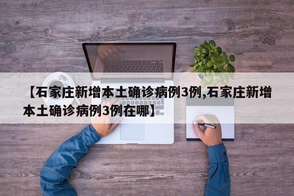 【石家庄新增本土确诊病例3例,石家庄新增本土确诊病例3例在哪】