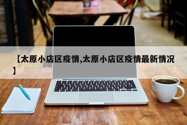 【太原小店区疫情,太原小店区疫情最新情况】