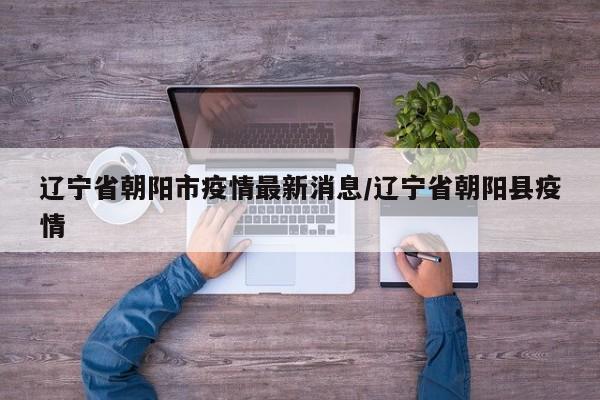 辽宁省朝阳市疫情最新消息/辽宁省朝阳县疫情