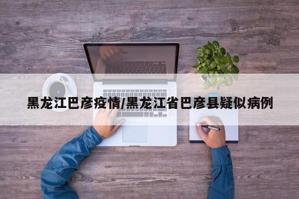 黑龙江巴彦疫情/黑龙江省巴彦县疑似病例