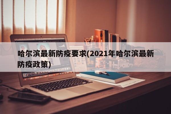哈尔滨最新防疫要求(2021年哈尔滨最新防疫政策)