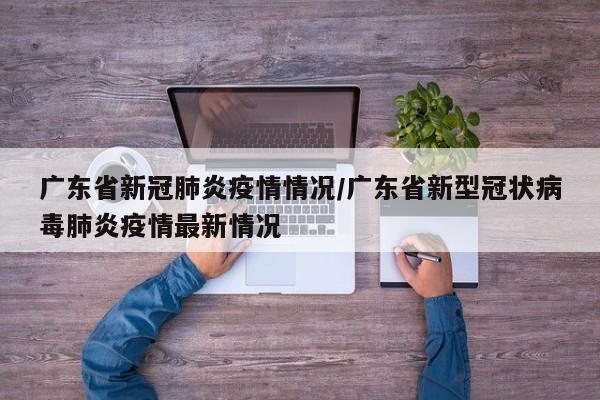 广东省新冠肺炎疫情情况/广东省新型冠状病毒肺炎疫情最新情况