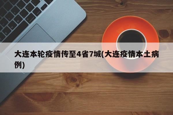 大连本轮疫情传至4省7城(大连疫情本土病例)