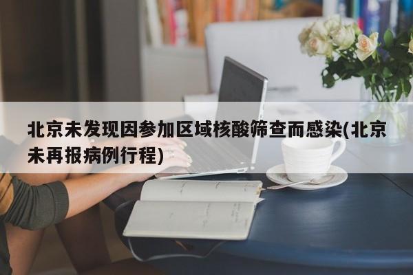 北京未发现因参加区域核酸筛查而感染(北京未再报病例行程)