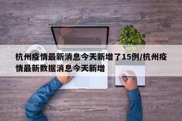 杭州疫情最新消息今天新增了15例/杭州疫情最新数据消息今天新增