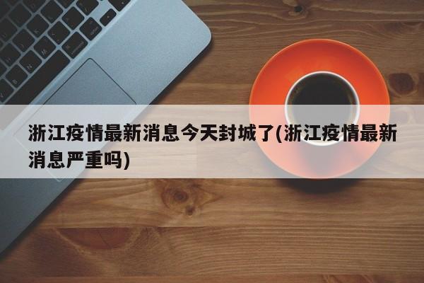 浙江疫情最新消息今天封城了(浙江疫情最新消息严重吗)