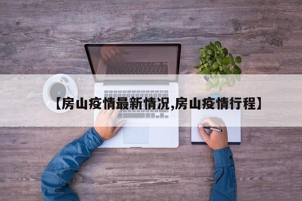 【房山疫情最新情况,房山疫情行程】