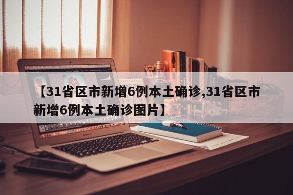 【31省区市新增6例本土确诊,31省区市新增6例本土确诊图片】