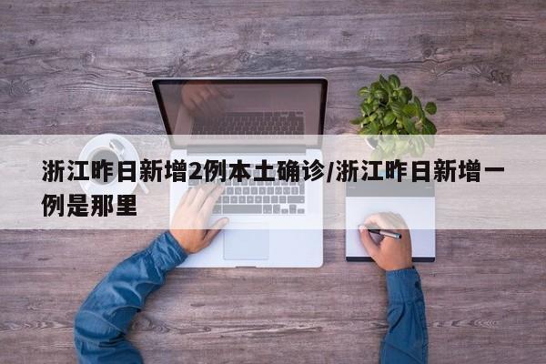 浙江昨日新增2例本土确诊/浙江昨日新增一例是那里
